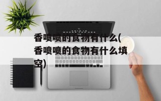 香喷喷的食物有什么(香喷喷的食物有什么填空)