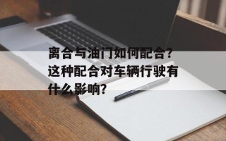 离合与油门如何配合？这种配合对车辆行驶有什么影响？