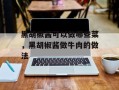 黑胡椒酱可以做哪些菜，黑胡椒酱做牛肉的做法