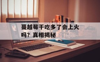 蔓越莓干吃多了会上火吗？真相揭秘