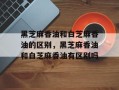 黑芝麻香油和白芝麻香油的区别，黑芝麻香油和白芝麻香油有区别吗