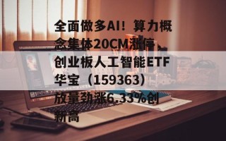 全面做多AI！算力概念集体20CM涨停，创业板人工智能ETF华宝（159363）放量劲涨6.33%创新高