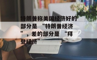 特朗普称美国经济好的部分是 “特朗普经济”，差的部分是 “拜登经济”