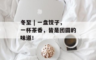 冬至 | 一盘饺子，一杯茶香，皆是团圆的味道！