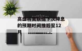 高盛将美联储下次降息的预期时间推后至12月