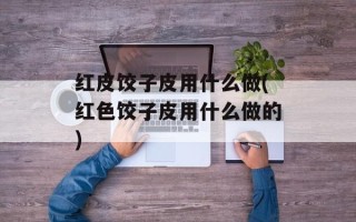 红皮饺子皮用什么做(红色饺子皮用什么做的)