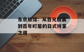 东京旅馆：从百元胶囊到百年町屋的日式待客之道