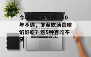 今年冬至不一般，60年不遇，冬至吃汤圆啥馅好吃？这5种百吃不厌