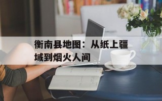 衡南县地图：从纸上疆域到烟火人间