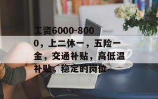 工资6000-8000，上二休一，五险一金，交通补贴，高低温补贴，稳定的岗位