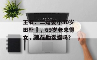 王石：二婚娶小30岁田朴珺，69岁老来得女，现在他幸福吗？