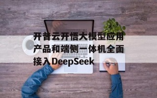 开普云开悟大模型应用产品和端侧一体机全面接入DeepSeek
