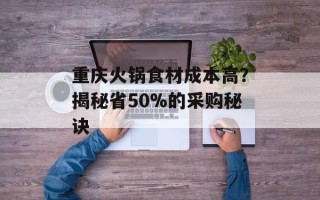 重庆火锅食材成本高？揭秘省50%的采购秘诀