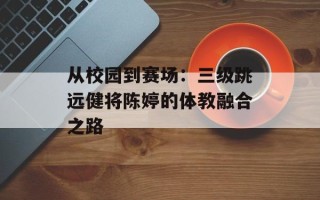 从校园到赛场：三级跳远健将陈婷的体教融合之路