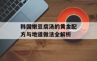 韩国嫩豆腐汤的黄金配方与地道做法全解析