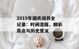 2019年国庆阅兵全记录：时间流程、精彩亮点与历史意义