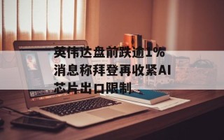 英伟达盘前跌逾1% 消息称拜登再收紧AI芯片出口限制