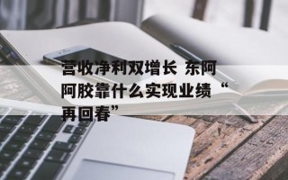营收净利双增长 东阿阿胶靠什么实现业绩“再回春”