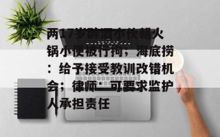 两17岁醉酒小伙朝火锅小便被行拘；海底捞：给予接受教训改错机会；律师：可要求监护人承担责任