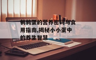 鹌鹑蛋的营养密码与食用指南,揭秘小小蛋中的养生智慧