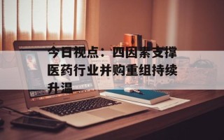 今日视点：四因素支撑医药行业并购重组持续升温