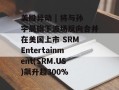 美股异动 | 将与孙宇晨旗下波场反向合并在美国上市 SRM Entertainment(SRM.US)飙升超300%