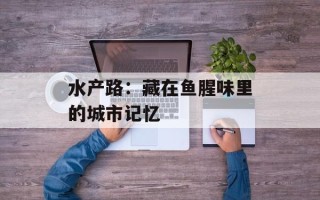 水产路：藏在鱼腥味里的城市记忆