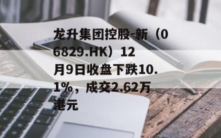 龙升集团控股-新（06829.HK）12月9日收盘下跌10.1%，成交2.62万港元