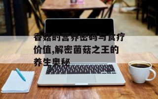 香菇的营养密码与食疗价值,解密菌菇之王的养生奥秘