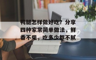 鸭腿怎样做好吃？分享四种家常简单做法，鲜香不柴，吃多少都不腻