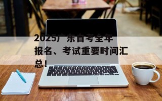 2025广东自考全年报名、考试重要时间汇总！