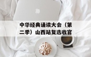 中华经典诵读大会（第二季）山西站复选收官
