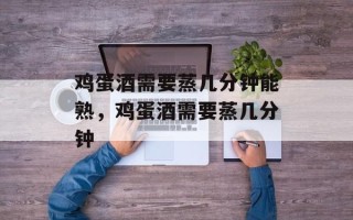 鸡蛋酒需要蒸几分钟能熟，鸡蛋酒需要蒸几分钟