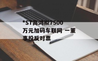 *ST高鸿拟7500万元加码车联网 一董事投反对票