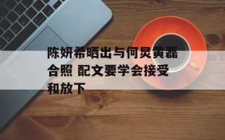 陈妍希晒出与何炅黄磊合照 配文要学会接受和放下