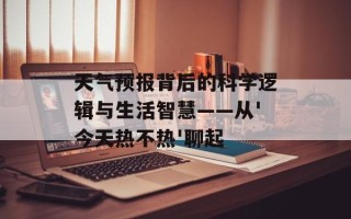 天气预报背后的科学逻辑与生活智慧——从'今天热不热'聊起