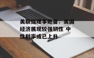 美联储理事鲍曼：美国经济展现较强韧性 中性利率或已上升
