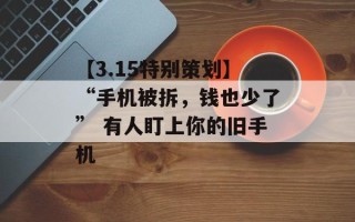 【3.15特别策划】“手机被拆，钱也少了” 有人盯上你的旧手机