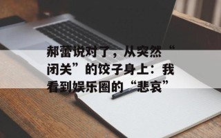 郝蕾说对了，从突然“闭关”的饺子身上：我看到娱乐圈的“悲哀”