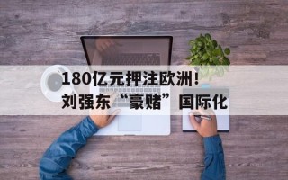 180亿元押注欧洲！刘强东“豪赌”国际化