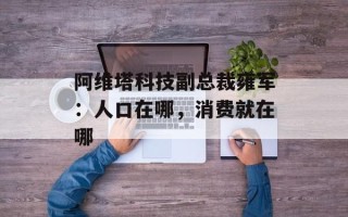 阿维塔科技副总裁雍军：人口在哪，消费就在哪