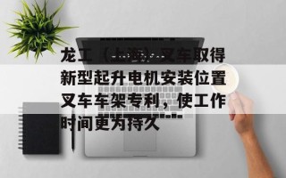 龙工（上海）叉车取得新型起升电机安装位置叉车车架专利，使工作时间更为持久