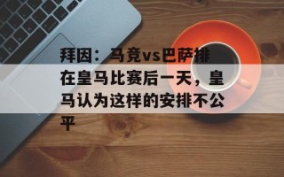 拜因：马竞vs巴萨排在皇马比赛后一天，皇马认为这样的安排不公平