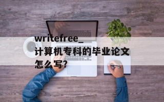 writefree_计算机专科的毕业论文怎么写?