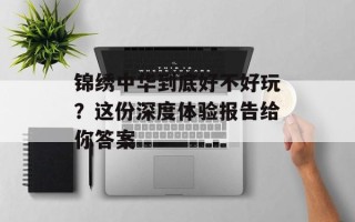 锦绣中华到底好不好玩？这份深度体验报告给你答案