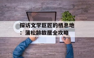 探访文学巨匠的栖息地：蒲松龄故居全攻略