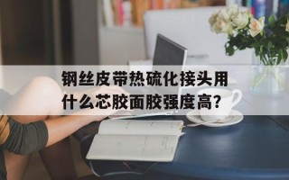 钢丝皮带热硫化接头用什么芯胶面胶强度高？