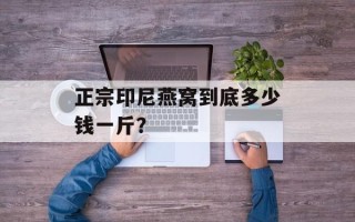 正宗印尼燕窝到底多少钱一斤？