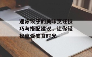速冻饺子的美味烹饪技巧与搭配建议，让你轻松享受美食时光
