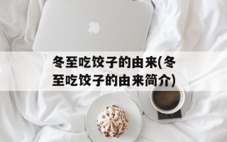 冬至吃饺子的由来(冬至吃饺子的由来简介)